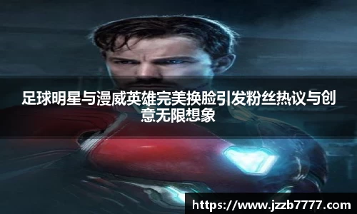 足球明星与漫威英雄完美换脸引发粉丝热议与创意无限想象